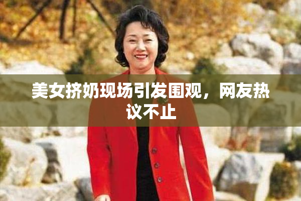 美女挤奶现场引发围观，网友热议不止