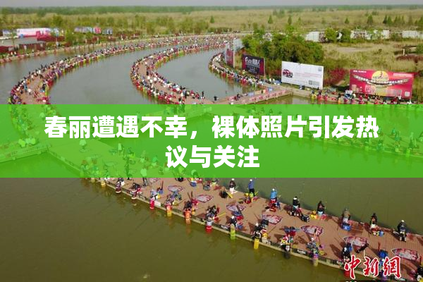 春丽遭遇不幸，裸体照片引发热议与关注