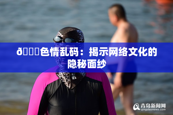 🔞色情乱码：揭示网络文化的隐秘面纱