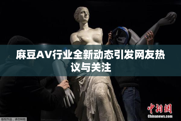 麻豆AV行业全新动态引发网友热议与关注