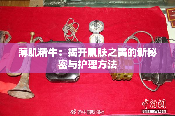 薄肌精牛：揭开肌肤之美的新秘密与护理方法