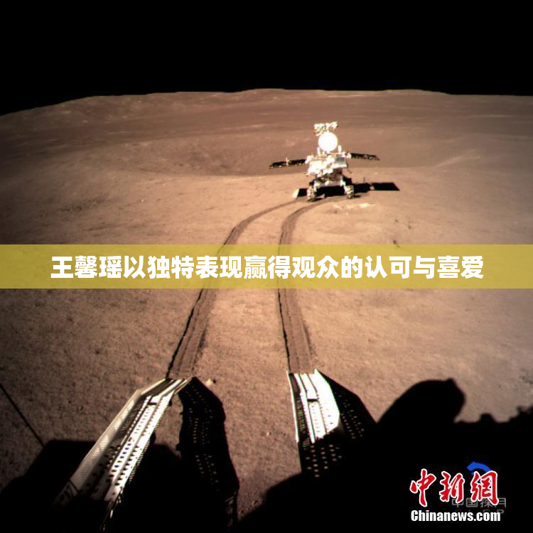 王馨瑶以独特表现赢得观众的认可与喜爱