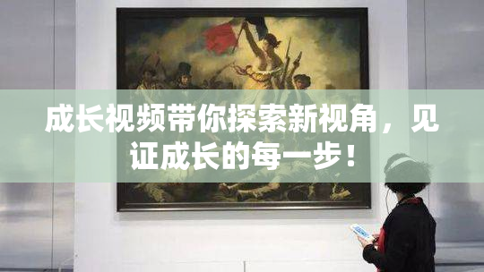 成长视频带你探索新视角，见证成长的每一步！