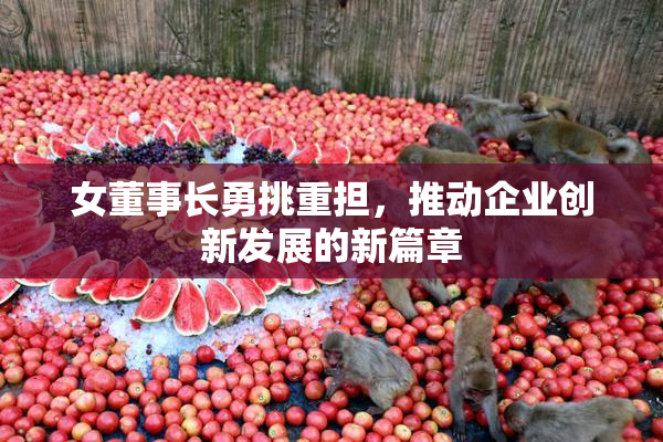 女董事长勇挑重担，推动企业创新发展的新篇章