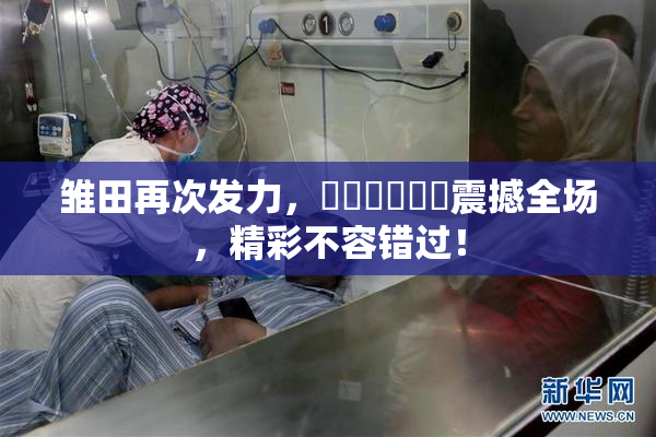 雏田再次发力，❌‌❌‌❌‌震撼全场，精彩不容错过！