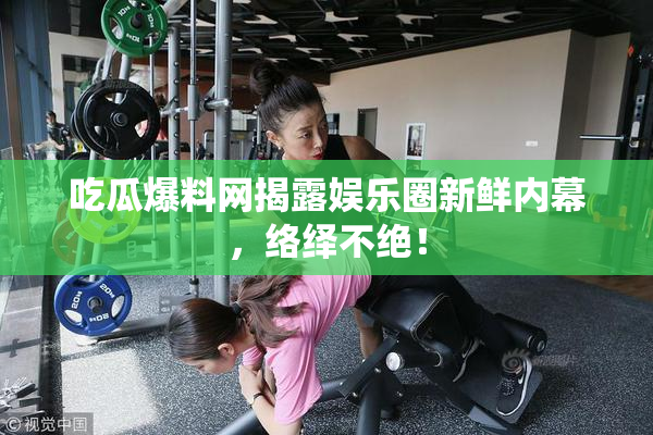 吃瓜爆料网揭露娱乐圈新鲜内幕，络绎不绝！