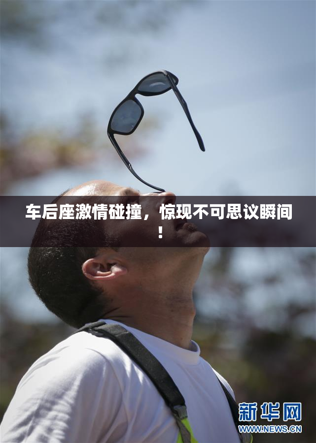 车后座激情碰撞，惊现不可思议瞬间！