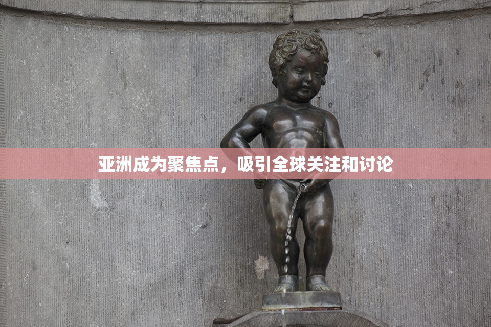 亚洲成为聚焦点，吸引全球关注和讨论