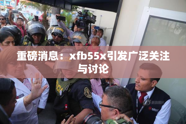 重磅消息：xfb55x引发广泛关注与讨论