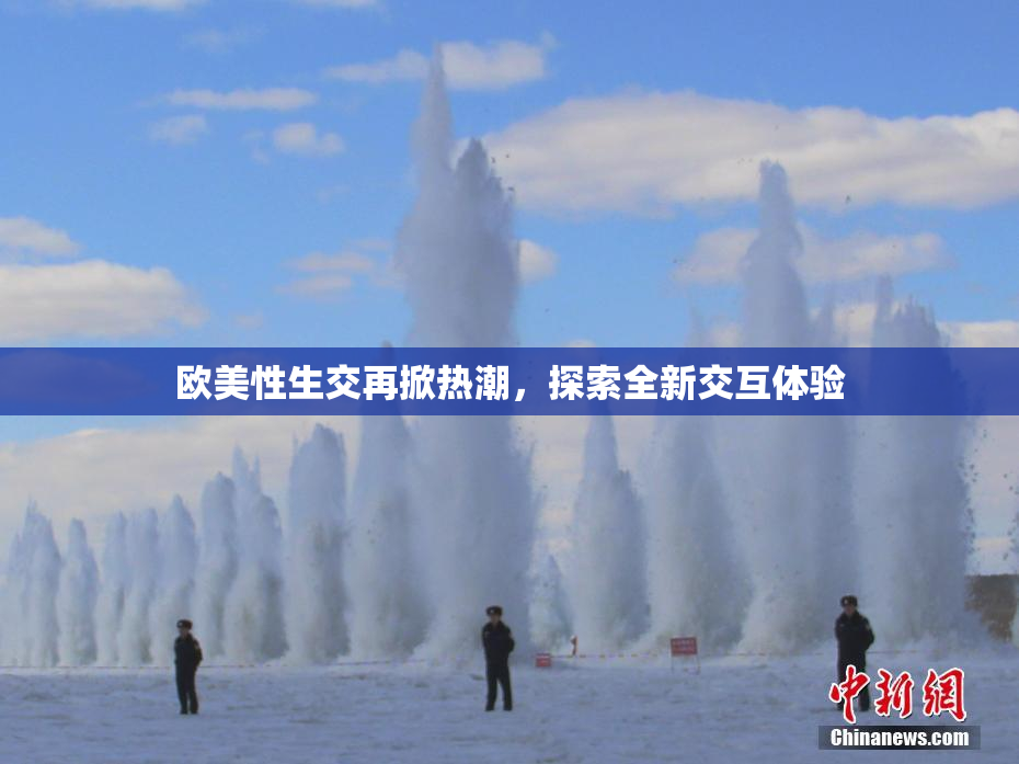 欧美性生交再掀热潮，探索全新交互体验