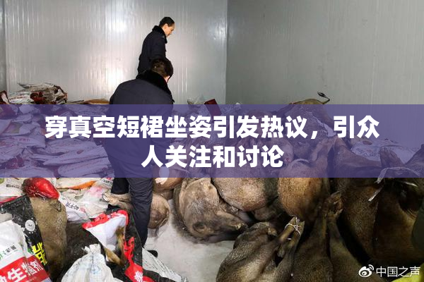 穿真空短裙坐姿引发热议，引众人关注和讨论
