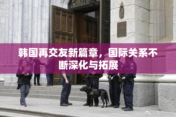 韩国再交友新篇章，国际关系不断深化与拓展