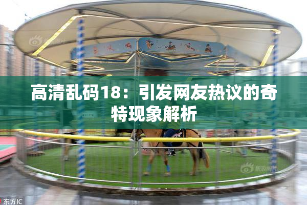 高清乱码18：引发网友热议的奇特现象解析