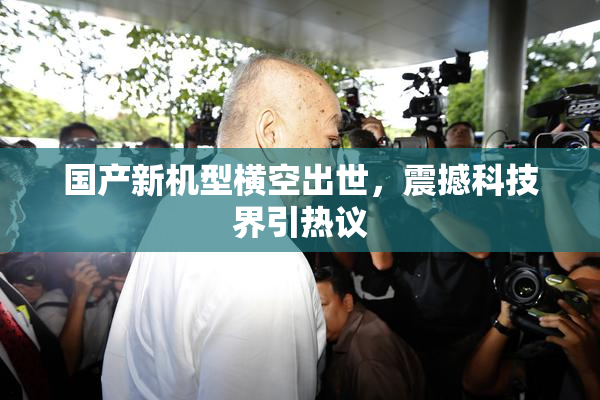 国产新机型横空出世，震撼科技界引热议