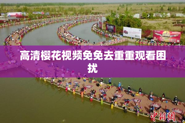 高清樱花视频免免去重重观看困扰