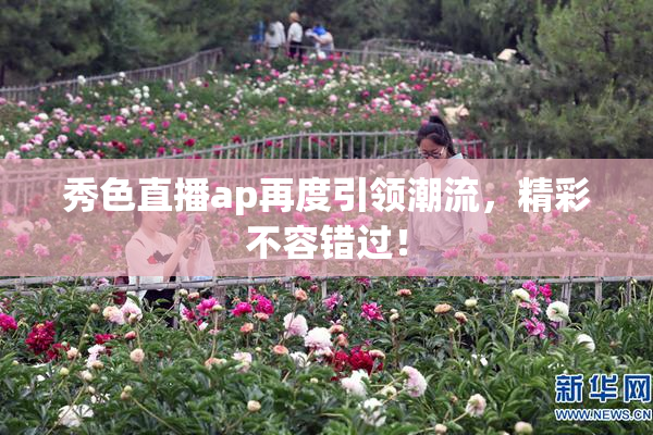 秀色直播ap再度引领潮流，精彩不容错过！