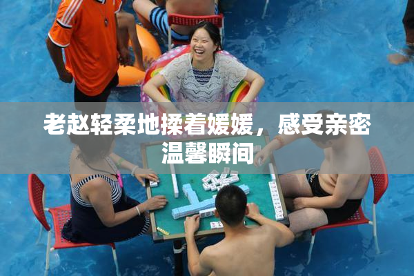 老赵轻柔地揉着媛媛，感受亲密温馨瞬间