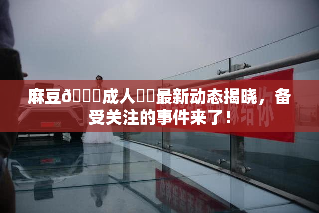 麻豆🔞成人❌‌最新动态揭晓，备受关注的事件来了！