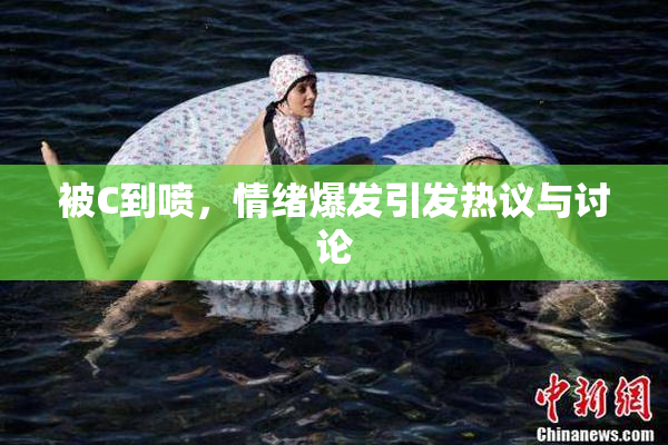 被C到喷，情绪爆发引发热议与讨论