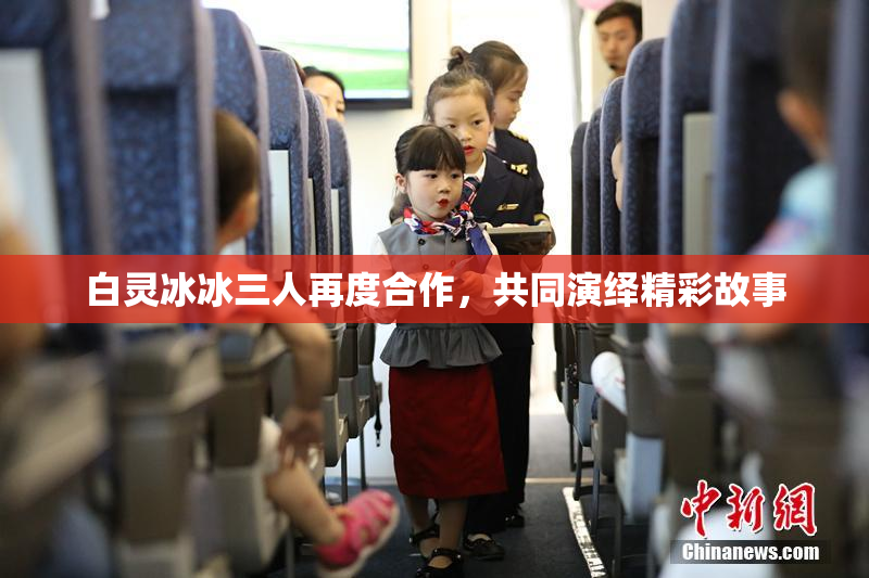 白灵冰冰三人再度合作，共同演绎精彩故事