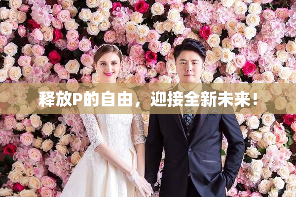 释放P的自由，迎接全新未来！