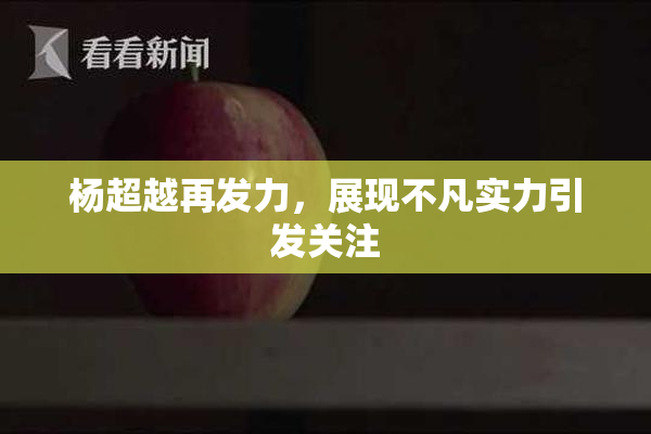 杨超越再发力，展现不凡实力引发关注