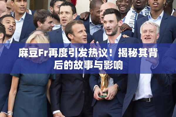 麻豆Fr再度引发热议！揭秘其背后的故事与影响