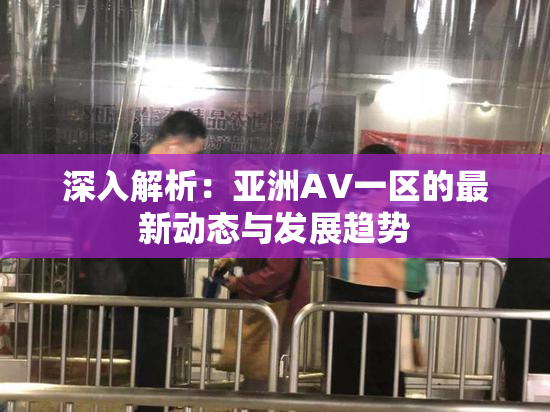 深入解析：亚洲AV一区的最新动态与发展趋势