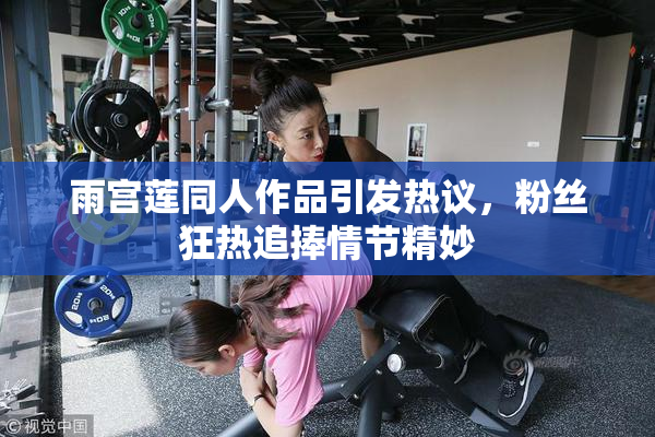 雨宫莲同人作品引发热议，粉丝狂热追捧情节精妙