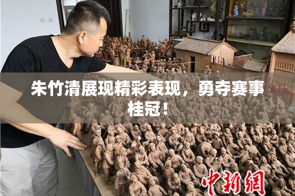 朱竹清展现精彩表现，勇夺赛事桂冠！