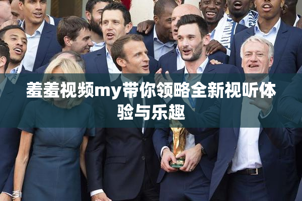 羞羞视频my带你领略全新视听体验与乐趣