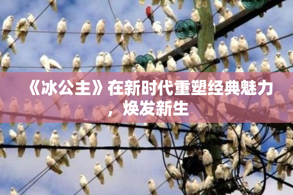 《冰公主》在新时代重塑经典魅力，焕发新生