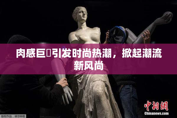 肉感巨凥引发时尚热潮，掀起潮流新风尚