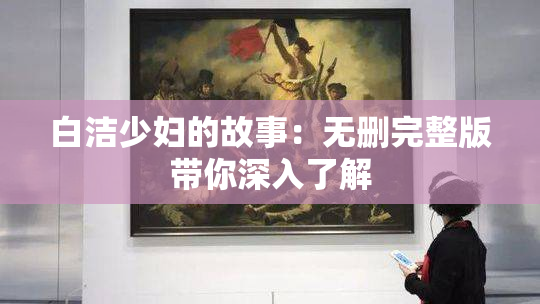 白洁少妇的故事：无删完整版带你深入了解