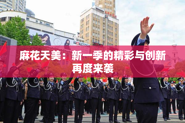 麻花天美：新一季的精彩与创新再度来袭