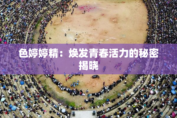 色婷婷精：焕发青春活力的秘密揭晓
