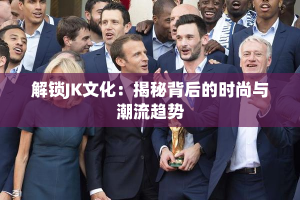 解锁JK文化：揭秘背后的时尚与潮流趋势