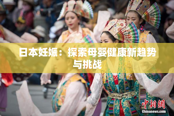 日本妊娠：探索母婴健康新趋势与挑战