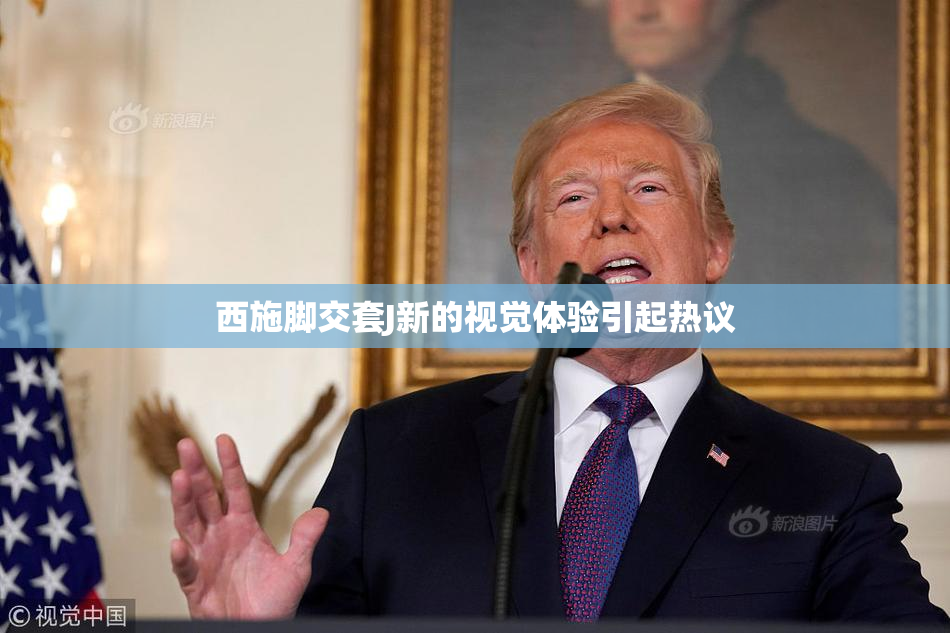 西施脚交套J新的视觉体验引起热议