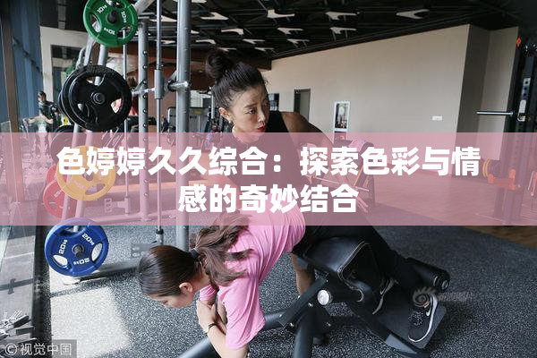 色婷婷久久综合：探索色彩与情感的奇妙结合