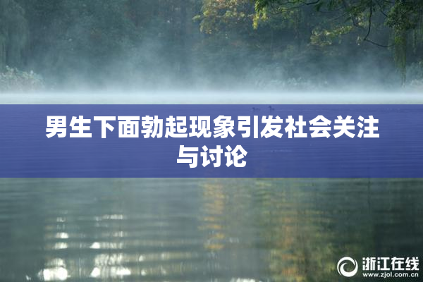 男生下面勃起现象引发社会关注与讨论