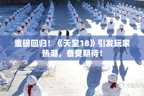 重磅回归！《天堂18》引发玩家热潮，备受期待！