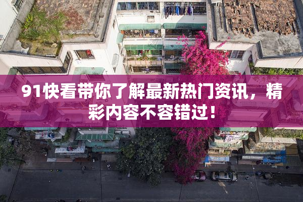 91快看带你了解最新热门资讯，精彩内容不容错过！