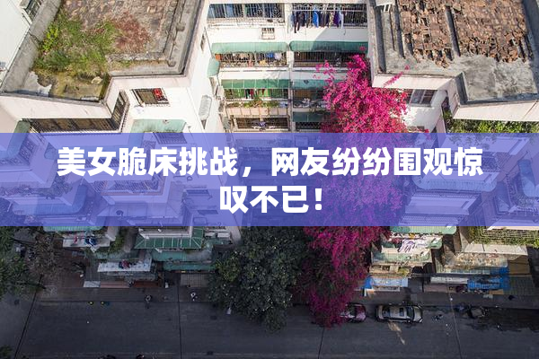 美女脆床挑战，网友纷纷围观惊叹不已！