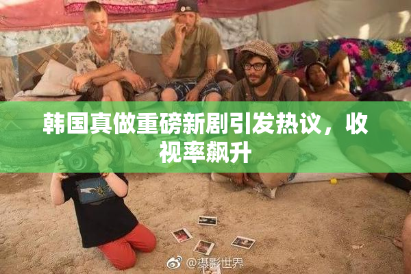韩国真做重磅新剧引发热议，收视率飙升
