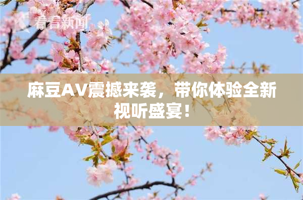 麻豆AV震撼来袭，带你体验全新视听盛宴！