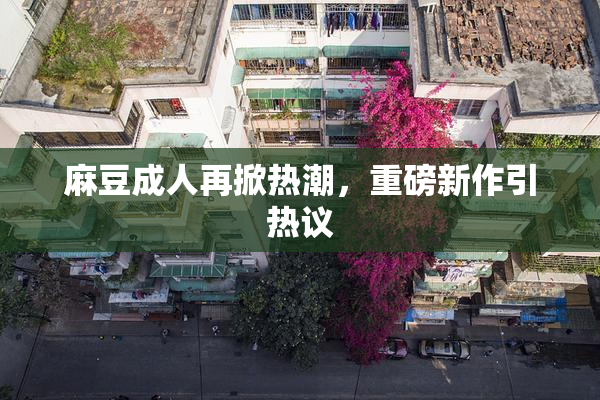 麻豆成人再掀热潮，重磅新作引热议