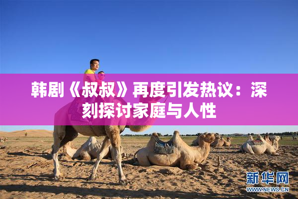 韩剧《叔叔》再度引发热议：深刻探讨家庭与人性