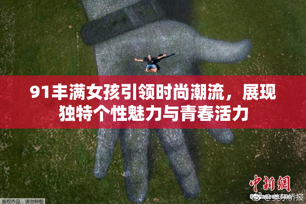 91丰满女孩引领时尚潮流，展现独特个性魅力与青春活力