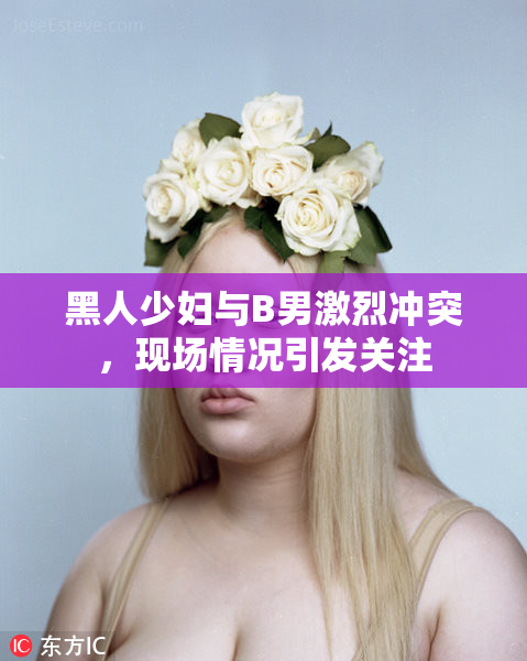 黑人少妇与B男激烈冲突，现场情况引发关注